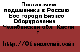 Поставляем подшипники в Россию - Все города Бизнес » Оборудование   . Челябинская обл.,Касли г.